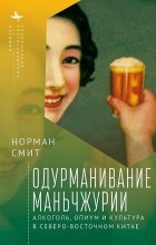 Норман Смит - Одурманивание Маньчжурии. Алкоголь, опиум и культура в Северо-Восточном Китае