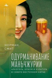 Норман Смит - Одурманивание Маньчжурии. Алкоголь, опиум и культура в Северо-Восточном Китае