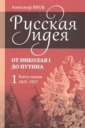 Александр Янов - Русская идея. От Николая I до Путина. Книга 1. 1825-1917