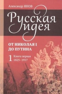 Александр Янов - Русская идея. От Николая I до Путина. Книга 1. 1825-1917