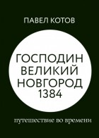 Павел Котов - Господин Великий Новгород 1384: путешествие во времени