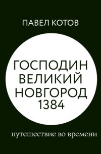 Павел Котов - Господин Великий Новгород 1384: путешествие во времени