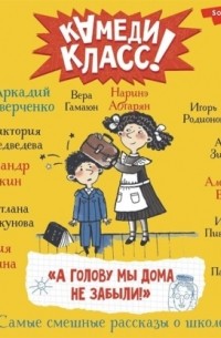 Аркадий Аверченко - «А голову мы дома не забыли!» Самые смешные истории о школе, рассказанные классными классиками и классными современниками