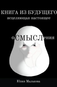 Юлия Малькова - Осмысления: книга из будущего, исцеляющая настоящее