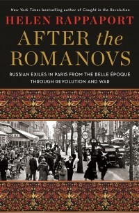 Хелен Раппапорт - After the Romanovs: Russian Exiles in Paris from the Belle Époque Through Revolution and War