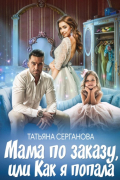 Татьяна Серганова - Мама по заказу, или Как я попала