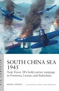 Mark Lardas - South China Sea 1945: Task Force 38's bold carrier rampage in Formosa, Luzon, and Indochina
