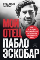 Хуан Пабло Эскобар - Мой отец Пабло Эскобар. Взлет и падение колумбийского наркобарона глазами его сына