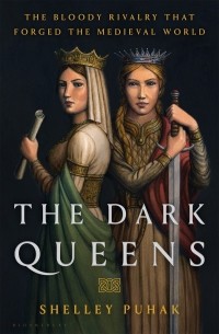 Шелли Пухак - The Dark Queens: The Bloody Rivalry That Forged the Medieval World