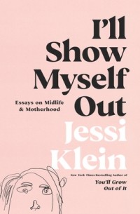 Джесси Кляйн - I'll Show Myself Out: Essays on Midlife and Motherhood