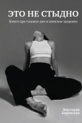 Виктория Боровская - Это не стыдно. Книга про тазовое дно и женское здоровье