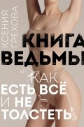 Ксения Грехова - Книга ведьмы. Как есть ВСЁ и не толстеть