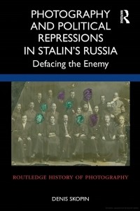 Denis Skopin - Photography and Political Repressions in Stalin's Russia. Defacing the Enemy