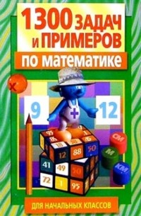  - 1300 задач и примеров по математике для начальных классов