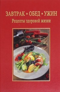 Завтрак. Обед. Ужин. Рецепты здоровой жизни