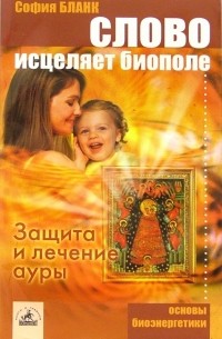 София Бланк - Слово исцеляет биополе: Защита и лечение ауры