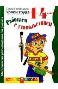 Геронимус Татьяна Михайловна - Работаем с удовольствием: Уроки труда 1-4 классы. Методические рекомендации для учителя