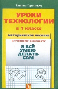 Геронимус Татьяна Михайловна - Уроки технологии в 1 кл. : Методическое пособие к учебному комплекту "Я все умею делать сам"