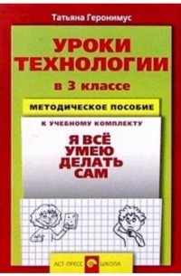 Геронимус Татьяна Михайловна - Уроки технологии в 3 кл. : Методическое пособие к уч. комплекту "Я все умею делать сам"