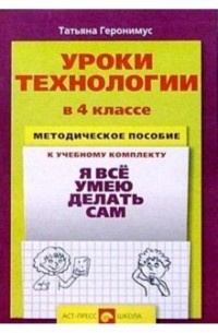 Геронимус Татьяна Михайловна - Уроки технологии в 4 классе. Методическое пособие к уч. комплекту "Я все умею делать сам"