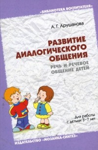 Алла Арушанова - Развитие диалогического общения: Речь и речевое общение детей: Методическое пособие