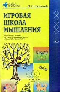 Степанова Ольга Алексеевна - Игровая школа мышления: Методическое пособие для учителей начальной школы, педагогов ДОУ и родителей