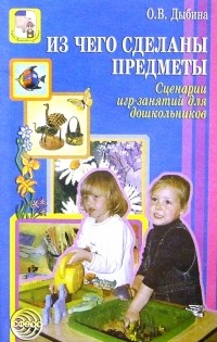 Дыбина Ольга Витальевна - Из чего сделаны предметы: Сценарии игр-занятий для дошкольников