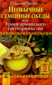 Лия Аветисян - Необычные семейные обеды, или Уроки армянского гостеприимства