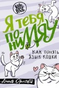 Анна Орлова - Я тебя пониМЯУ. Как понять язык кошки