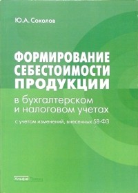 Ю. А. Соколов - Формирование себестоимости продукции в бухгалтерском и налоговом учетах