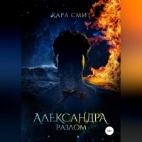 Кара Смит - Александра. Книга вторая. Разлом