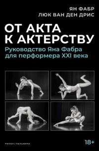 Ян Фабр - От акта к актерству. Руководство Яна Фабра для перформера XXI века