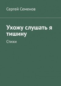 Сергей Семенов - Ухожу слушать я тишину. Стихи