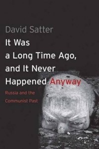 Дэвид Саттер - It Was a Long Time Ago, and It Never Happened Anyway: Russia and the Communist Past