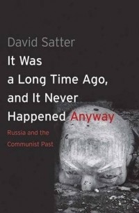 Дэвид Саттер - It Was a Long Time Ago, and It Never Happened Anyway: Russia and the Communist Past