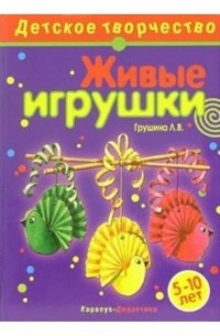Людмила Грушина - Живые игрушки: Творчество детей 5-10 лет