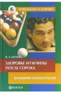 Илья Бауман - Здоровье мужчины после сорока. Домашняя энциклопедия