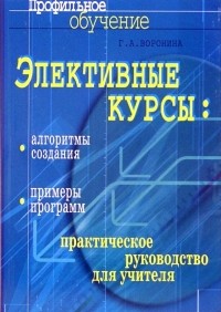 Воронина Галина Ивановна - Элективные курсы: алгоритмы создания, примеры программ: практическое руководство для учителя