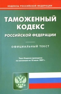  - Таможенный кодекс Российской Федерации: по состоянию на 10.07. 07