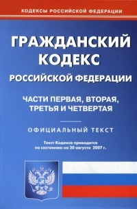  - Гражданский кодекс Российской Федерации: Части 1, 2, 3, 4 на 20.08. 2007