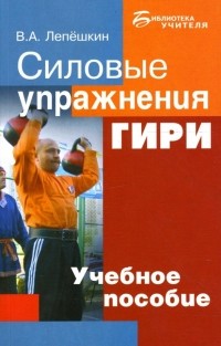 Лепешкин Виктор Александрович - Силовые упражнения. Гири: Учебное пособие для занятий с учащимися 10-11 классов