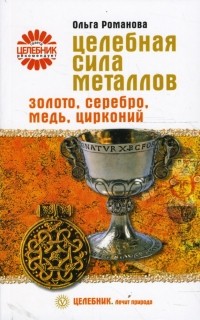 Романова Ольга Владимировна - Целебная сила металлов. Золото, серебро, медь, цирконий