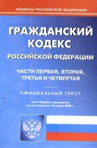  - Гражданский кодекс Российской Федерации: Части 1, 2, 3, 4 на 10.03. 2008