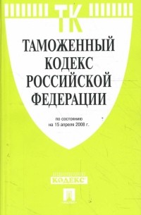  - Таможенный кодекс Российской Федерации на 15.04. 08