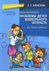 Елена Алексеева - Психологические проблемы детей дошкольного возраста. Как помочь ребенку?