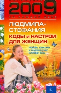 Людмила-Стефания - Коды и настрои для женщин: любовь, красота и благополучие каждый день 2009 года
