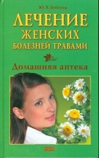 Юлия Бебнева - Лечение женских болезней травами