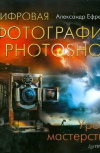 Александр Ефремов - Цифровая фотография и Photoshop. Уроки мастерства