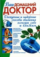  - Ваш домашний доктор. Доступные и надежные способы оказания помощи себе и близким