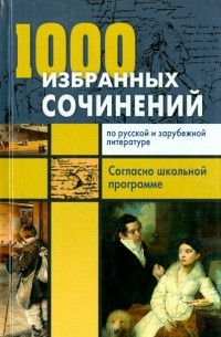  - 1000 избранных сочинений по русской и зарубежной литературе. Согласно школьной программе